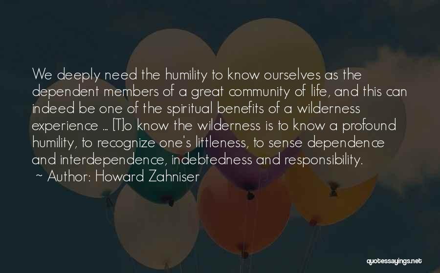 Howard Zahniser Quotes: We Deeply Need The Humility To Know Ourselves As The Dependent Members Of A Great Community Of Life, And This