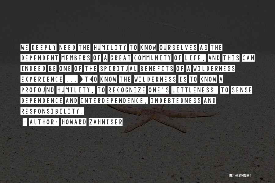 Howard Zahniser Quotes: We Deeply Need The Humility To Know Ourselves As The Dependent Members Of A Great Community Of Life, And This