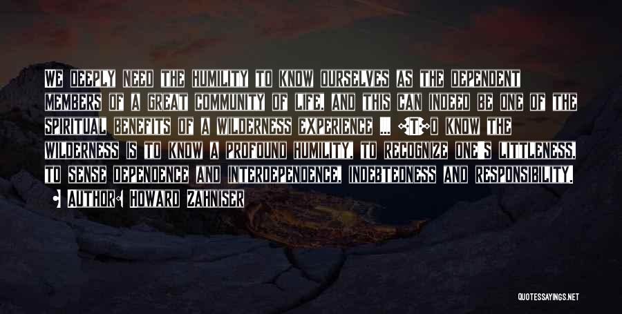 Howard Zahniser Quotes: We Deeply Need The Humility To Know Ourselves As The Dependent Members Of A Great Community Of Life, And This