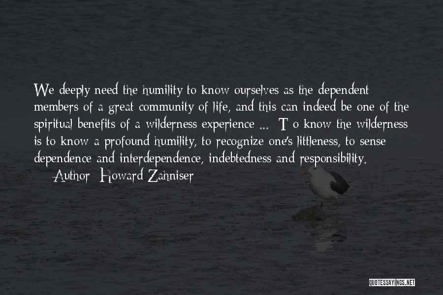 Howard Zahniser Quotes: We Deeply Need The Humility To Know Ourselves As The Dependent Members Of A Great Community Of Life, And This