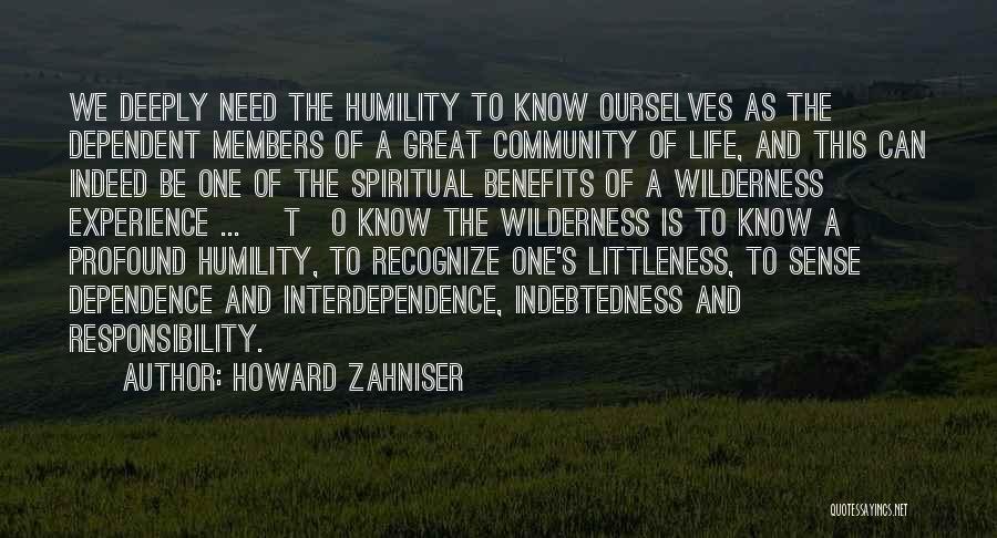 Howard Zahniser Quotes: We Deeply Need The Humility To Know Ourselves As The Dependent Members Of A Great Community Of Life, And This