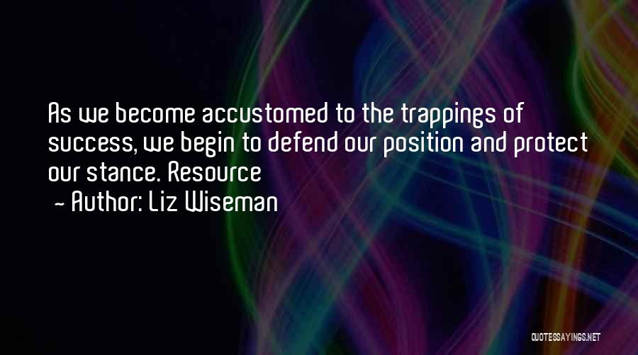 Liz Wiseman Quotes: As We Become Accustomed To The Trappings Of Success, We Begin To Defend Our Position And Protect Our Stance. Resource