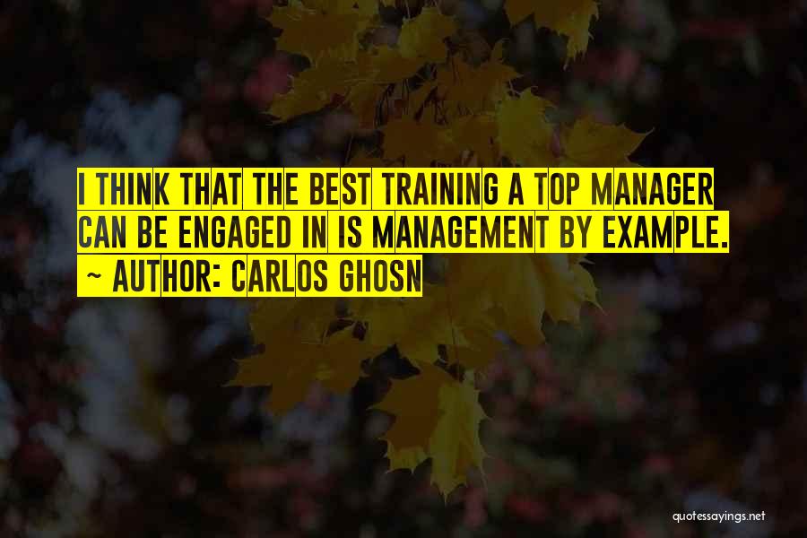 Carlos Ghosn Quotes: I Think That The Best Training A Top Manager Can Be Engaged In Is Management By Example.