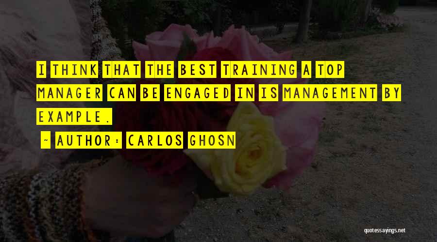 Carlos Ghosn Quotes: I Think That The Best Training A Top Manager Can Be Engaged In Is Management By Example.