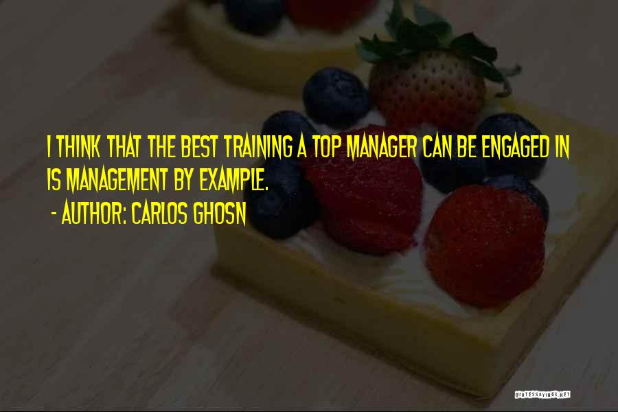 Carlos Ghosn Quotes: I Think That The Best Training A Top Manager Can Be Engaged In Is Management By Example.