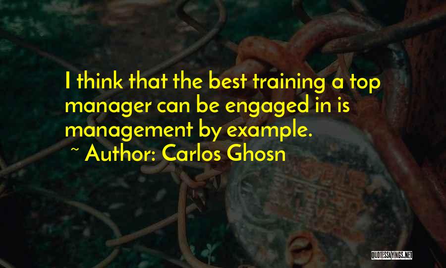 Carlos Ghosn Quotes: I Think That The Best Training A Top Manager Can Be Engaged In Is Management By Example.