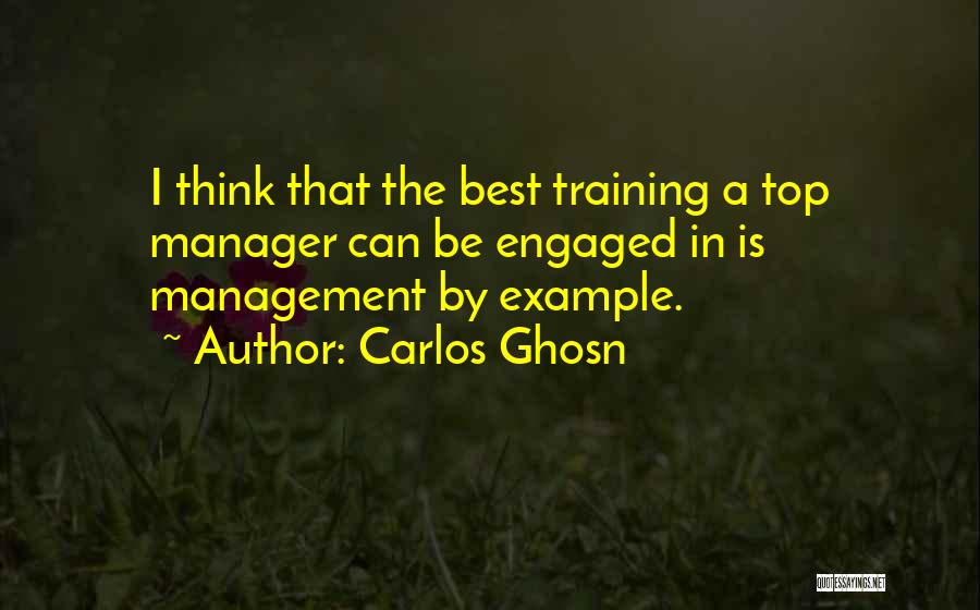 Carlos Ghosn Quotes: I Think That The Best Training A Top Manager Can Be Engaged In Is Management By Example.