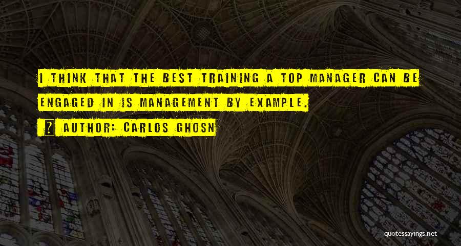 Carlos Ghosn Quotes: I Think That The Best Training A Top Manager Can Be Engaged In Is Management By Example.