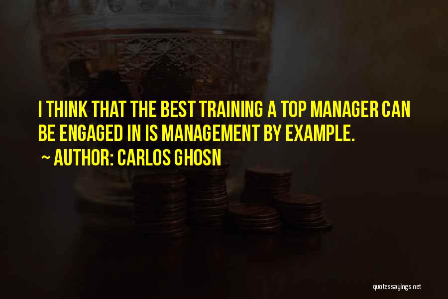 Carlos Ghosn Quotes: I Think That The Best Training A Top Manager Can Be Engaged In Is Management By Example.