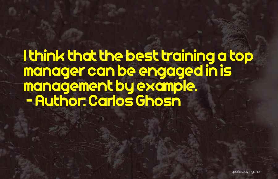 Carlos Ghosn Quotes: I Think That The Best Training A Top Manager Can Be Engaged In Is Management By Example.