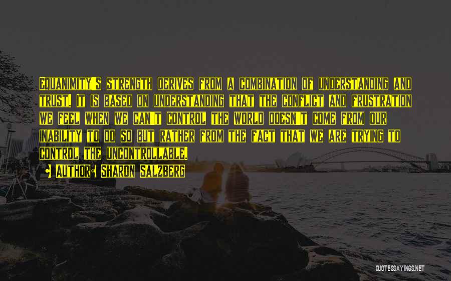 Sharon Salzberg Quotes: Equanimity's Strength Derives From A Combination Of Understanding And Trust. It Is Based On Understanding That The Conflict And Frustration