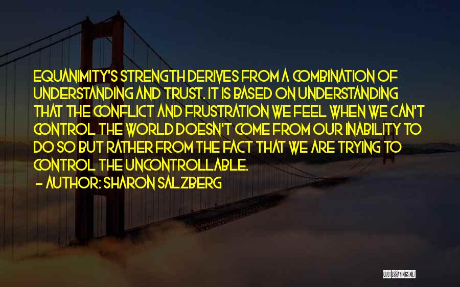 Sharon Salzberg Quotes: Equanimity's Strength Derives From A Combination Of Understanding And Trust. It Is Based On Understanding That The Conflict And Frustration