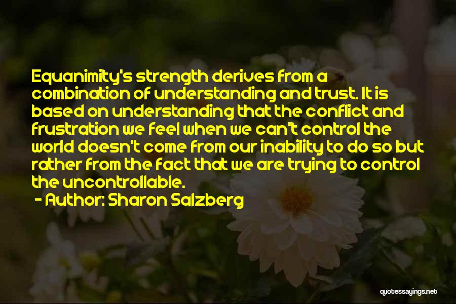 Sharon Salzberg Quotes: Equanimity's Strength Derives From A Combination Of Understanding And Trust. It Is Based On Understanding That The Conflict And Frustration