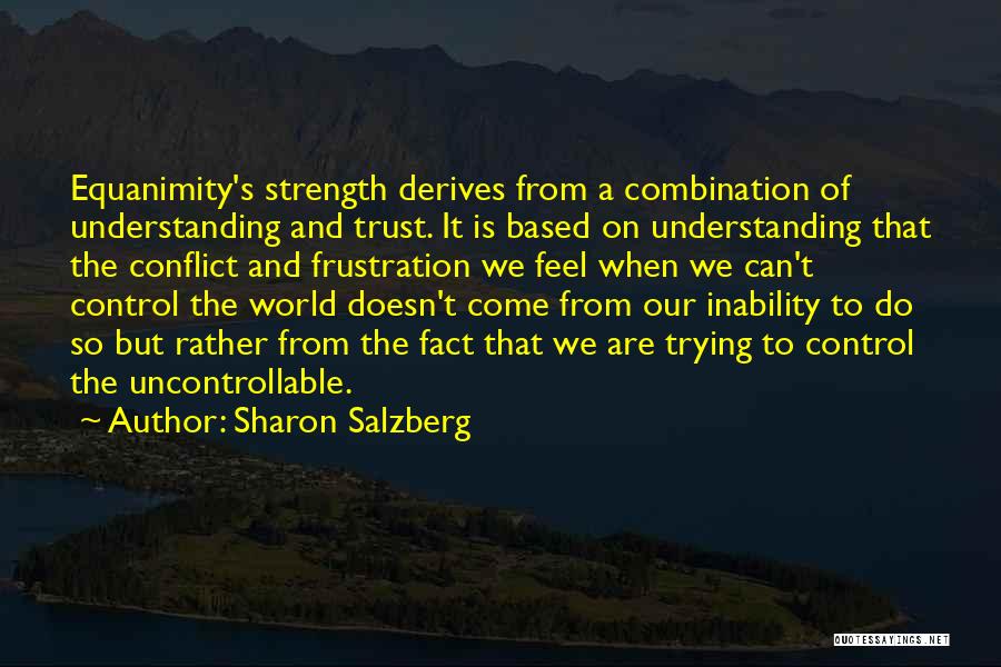 Sharon Salzberg Quotes: Equanimity's Strength Derives From A Combination Of Understanding And Trust. It Is Based On Understanding That The Conflict And Frustration