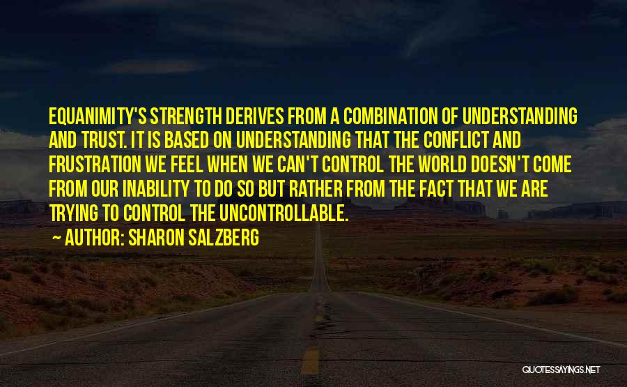Sharon Salzberg Quotes: Equanimity's Strength Derives From A Combination Of Understanding And Trust. It Is Based On Understanding That The Conflict And Frustration