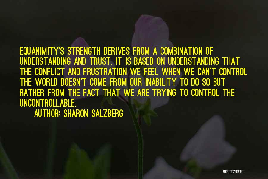Sharon Salzberg Quotes: Equanimity's Strength Derives From A Combination Of Understanding And Trust. It Is Based On Understanding That The Conflict And Frustration