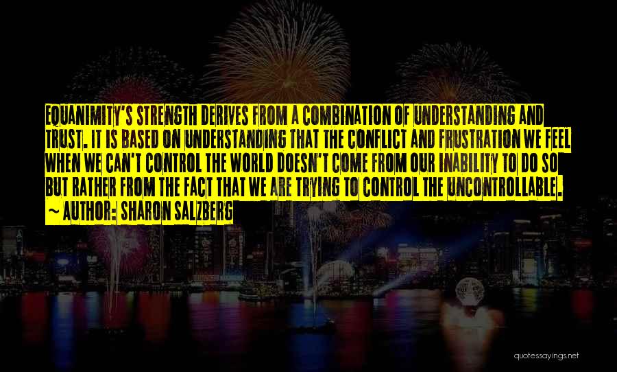 Sharon Salzberg Quotes: Equanimity's Strength Derives From A Combination Of Understanding And Trust. It Is Based On Understanding That The Conflict And Frustration