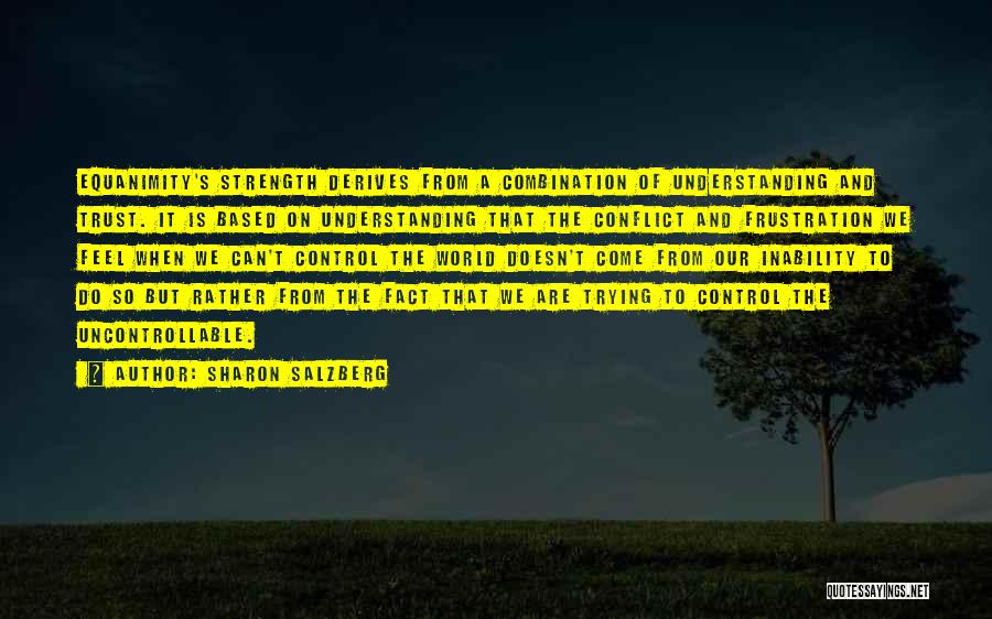 Sharon Salzberg Quotes: Equanimity's Strength Derives From A Combination Of Understanding And Trust. It Is Based On Understanding That The Conflict And Frustration