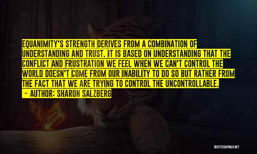 Sharon Salzberg Quotes: Equanimity's Strength Derives From A Combination Of Understanding And Trust. It Is Based On Understanding That The Conflict And Frustration