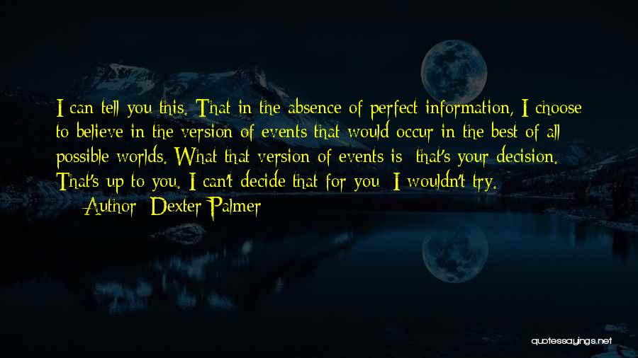 Dexter Palmer Quotes: I Can Tell You This. That In The Absence Of Perfect Information, I Choose To Believe In The Version Of