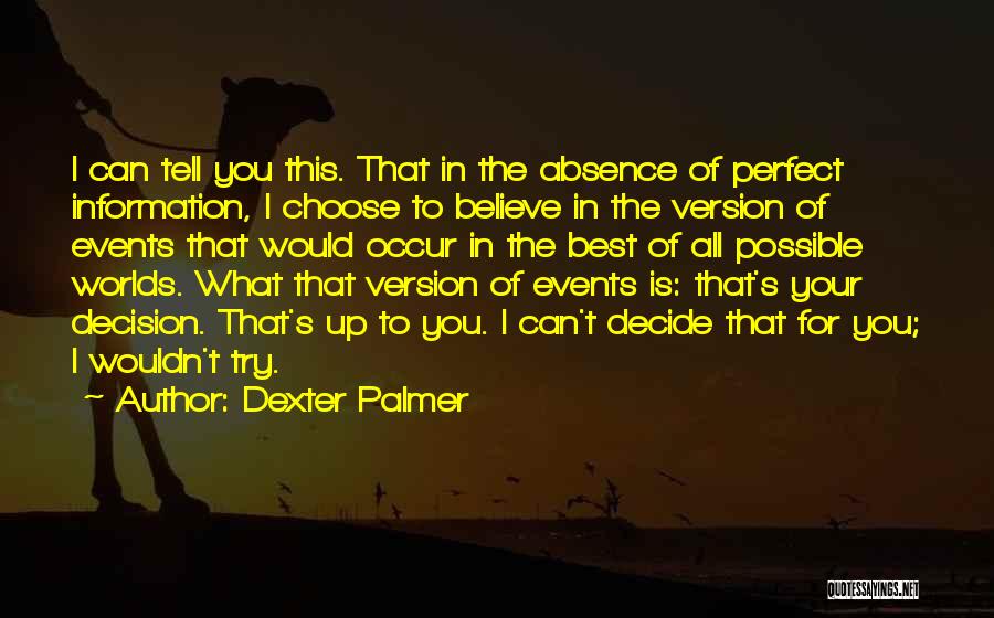 Dexter Palmer Quotes: I Can Tell You This. That In The Absence Of Perfect Information, I Choose To Believe In The Version Of