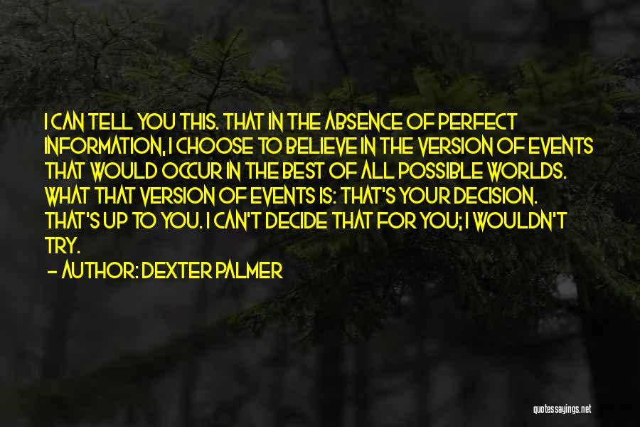 Dexter Palmer Quotes: I Can Tell You This. That In The Absence Of Perfect Information, I Choose To Believe In The Version Of