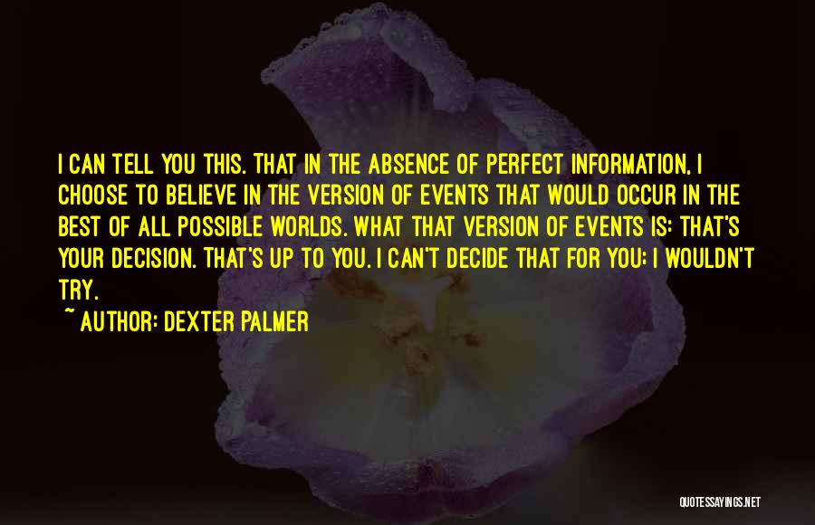 Dexter Palmer Quotes: I Can Tell You This. That In The Absence Of Perfect Information, I Choose To Believe In The Version Of