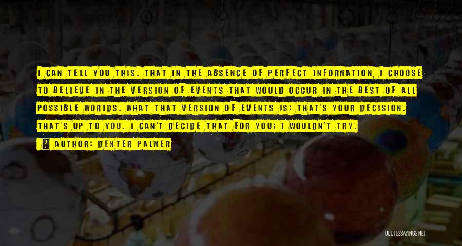 Dexter Palmer Quotes: I Can Tell You This. That In The Absence Of Perfect Information, I Choose To Believe In The Version Of