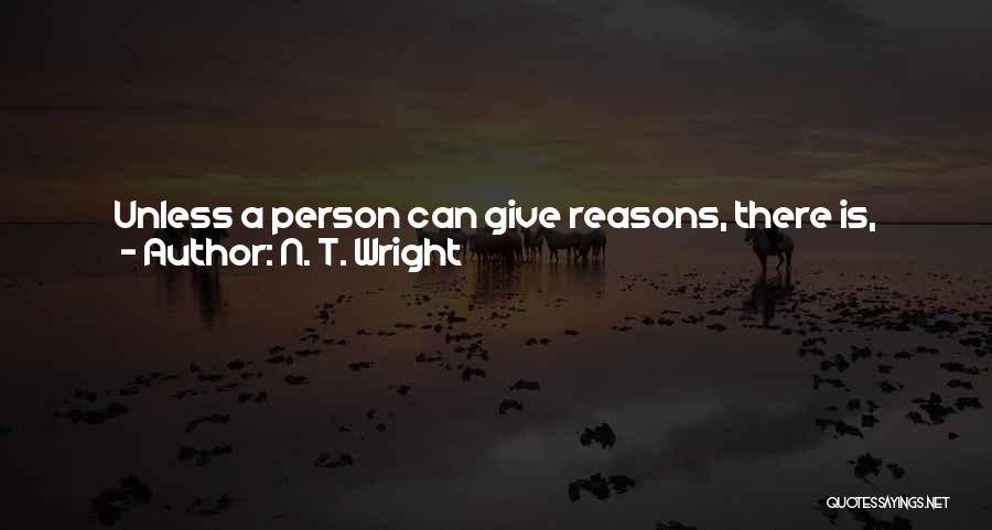 N. T. Wright Quotes: Unless A Person Can Give Reasons, There Is, Literally, No Reason Why Anyone Else Should Take That Person Seriously. But