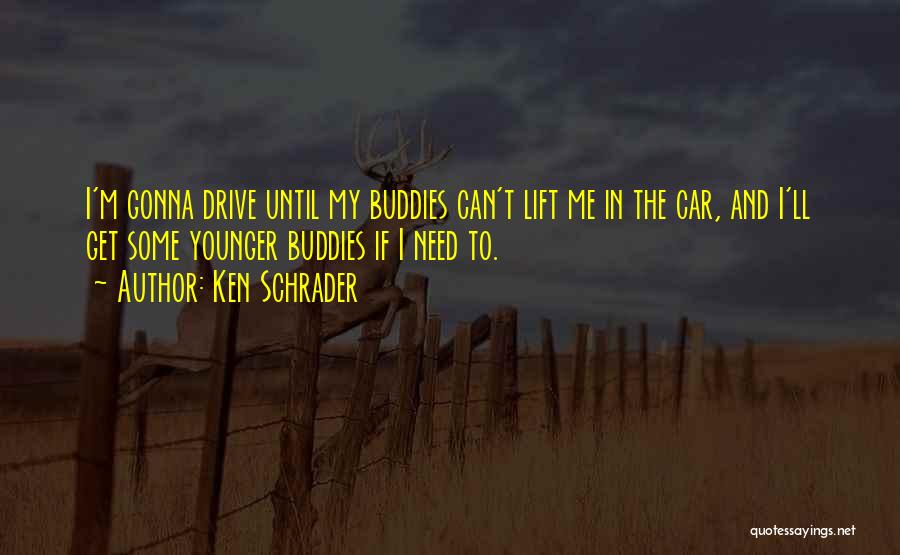 Ken Schrader Quotes: I'm Gonna Drive Until My Buddies Can't Lift Me In The Car, And I'll Get Some Younger Buddies If I