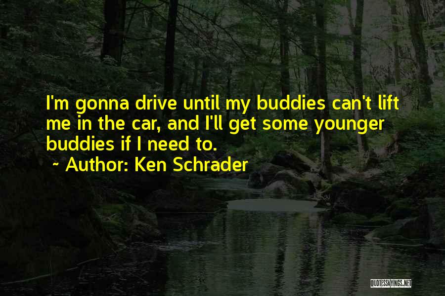 Ken Schrader Quotes: I'm Gonna Drive Until My Buddies Can't Lift Me In The Car, And I'll Get Some Younger Buddies If I