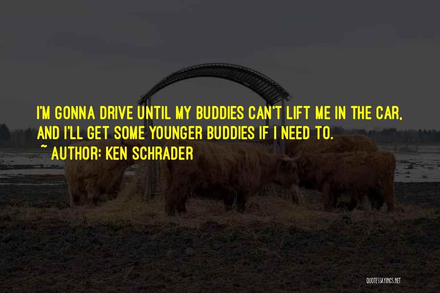 Ken Schrader Quotes: I'm Gonna Drive Until My Buddies Can't Lift Me In The Car, And I'll Get Some Younger Buddies If I