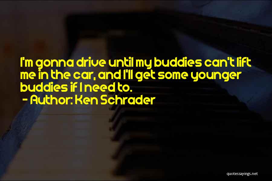 Ken Schrader Quotes: I'm Gonna Drive Until My Buddies Can't Lift Me In The Car, And I'll Get Some Younger Buddies If I