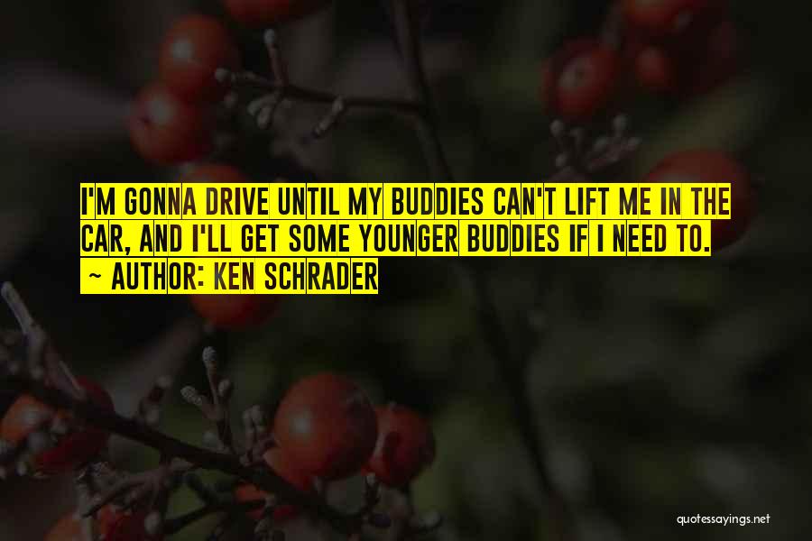 Ken Schrader Quotes: I'm Gonna Drive Until My Buddies Can't Lift Me In The Car, And I'll Get Some Younger Buddies If I