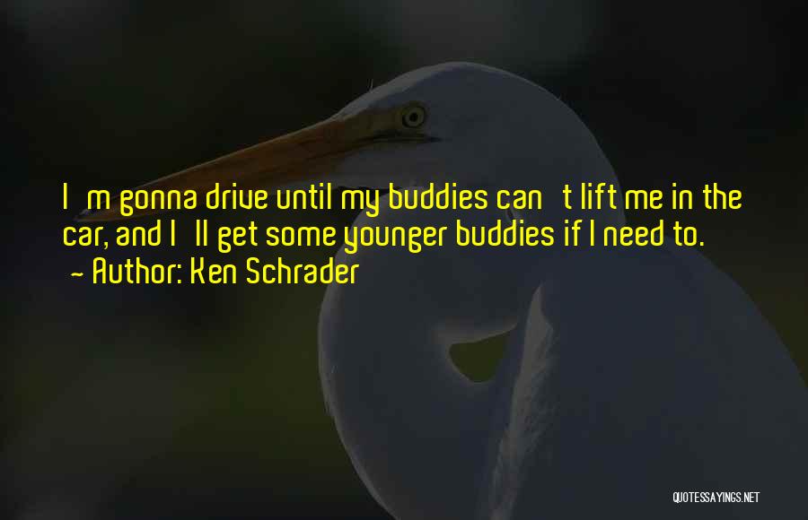 Ken Schrader Quotes: I'm Gonna Drive Until My Buddies Can't Lift Me In The Car, And I'll Get Some Younger Buddies If I