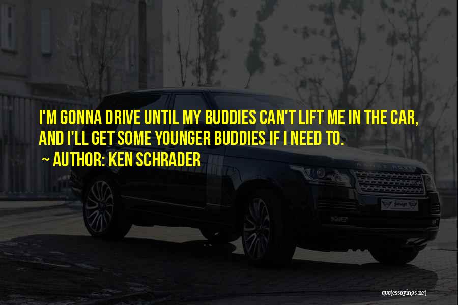 Ken Schrader Quotes: I'm Gonna Drive Until My Buddies Can't Lift Me In The Car, And I'll Get Some Younger Buddies If I