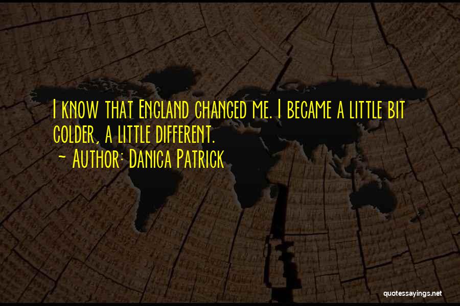 Danica Patrick Quotes: I Know That England Changed Me. I Became A Little Bit Colder, A Little Different.