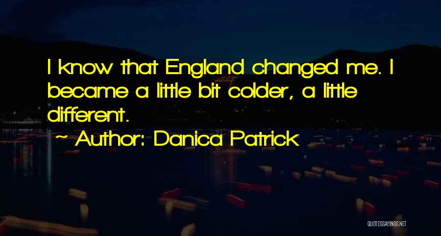 Danica Patrick Quotes: I Know That England Changed Me. I Became A Little Bit Colder, A Little Different.