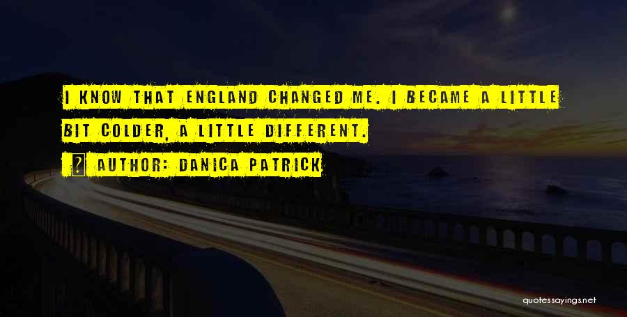 Danica Patrick Quotes: I Know That England Changed Me. I Became A Little Bit Colder, A Little Different.