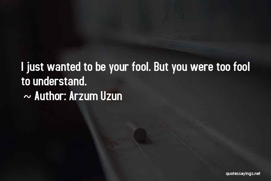 Arzum Uzun Quotes: I Just Wanted To Be Your Fool. But You Were Too Fool To Understand.