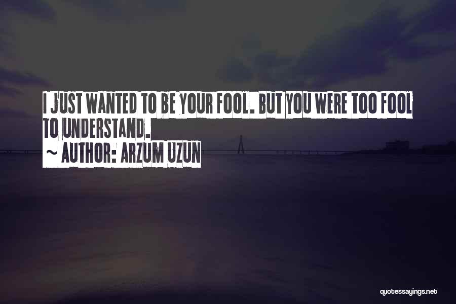 Arzum Uzun Quotes: I Just Wanted To Be Your Fool. But You Were Too Fool To Understand.