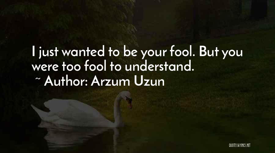 Arzum Uzun Quotes: I Just Wanted To Be Your Fool. But You Were Too Fool To Understand.