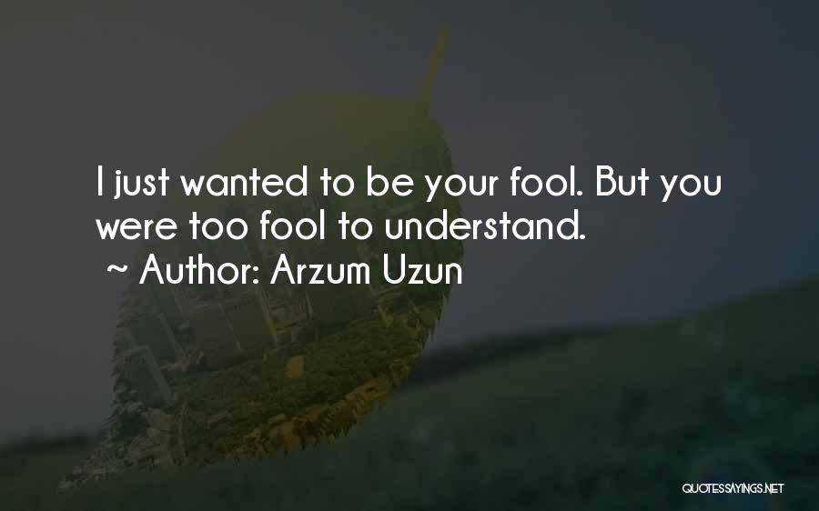 Arzum Uzun Quotes: I Just Wanted To Be Your Fool. But You Were Too Fool To Understand.