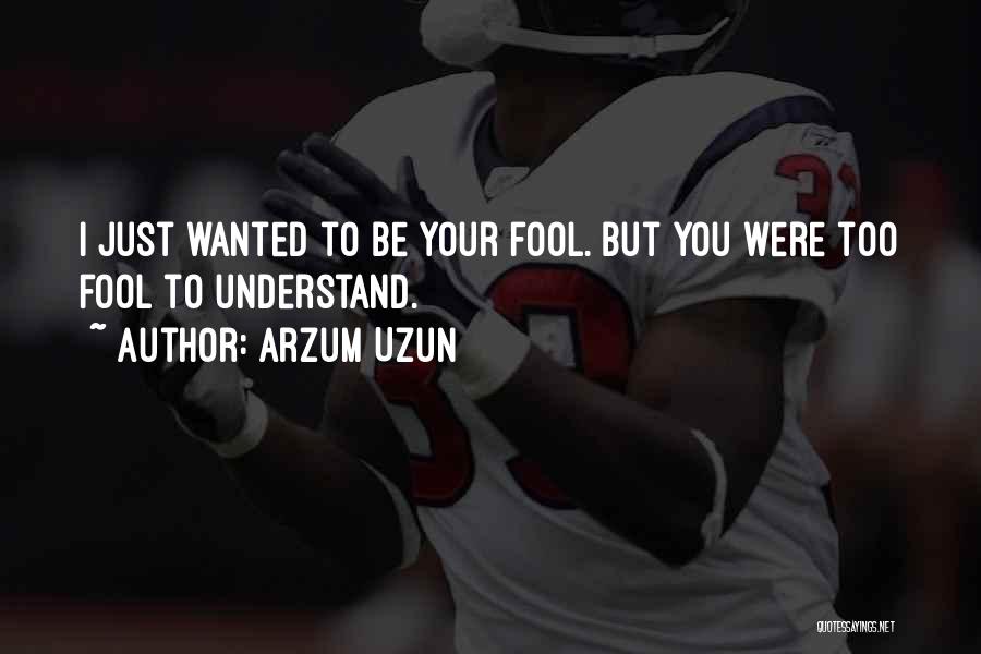 Arzum Uzun Quotes: I Just Wanted To Be Your Fool. But You Were Too Fool To Understand.