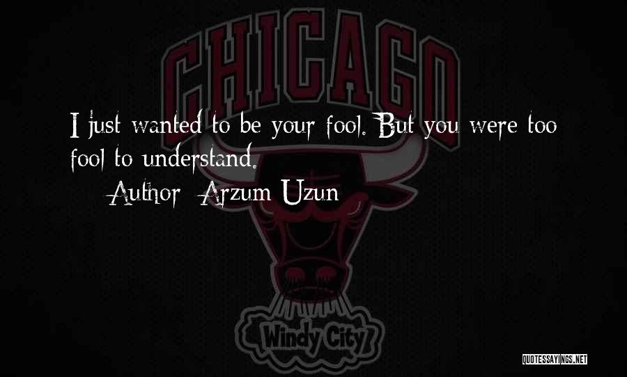 Arzum Uzun Quotes: I Just Wanted To Be Your Fool. But You Were Too Fool To Understand.