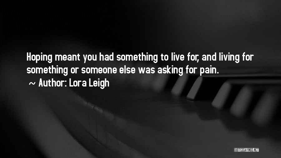 Lora Leigh Quotes: Hoping Meant You Had Something To Live For, And Living For Something Or Someone Else Was Asking For Pain.