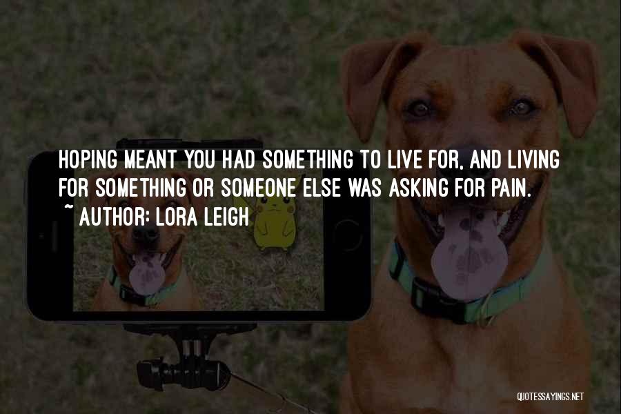 Lora Leigh Quotes: Hoping Meant You Had Something To Live For, And Living For Something Or Someone Else Was Asking For Pain.