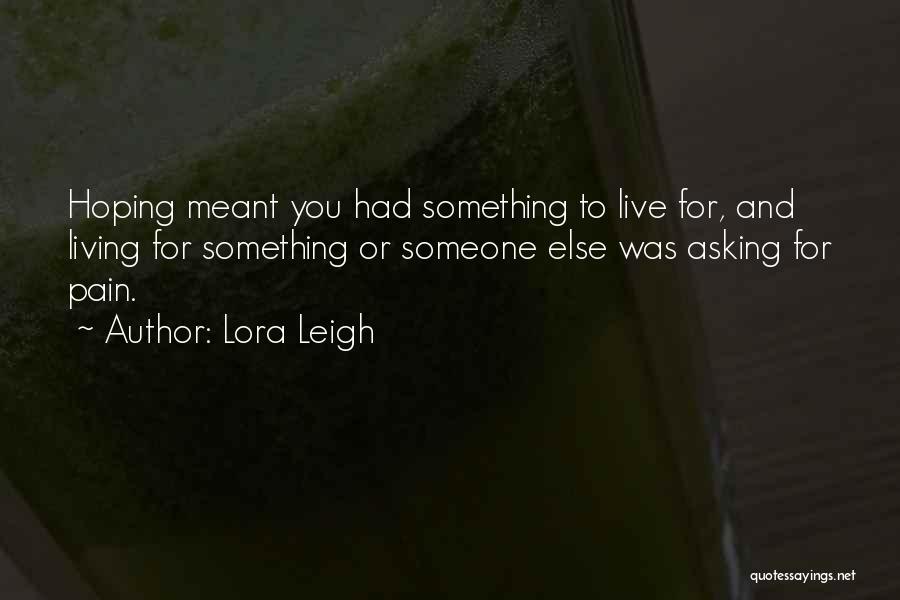 Lora Leigh Quotes: Hoping Meant You Had Something To Live For, And Living For Something Or Someone Else Was Asking For Pain.