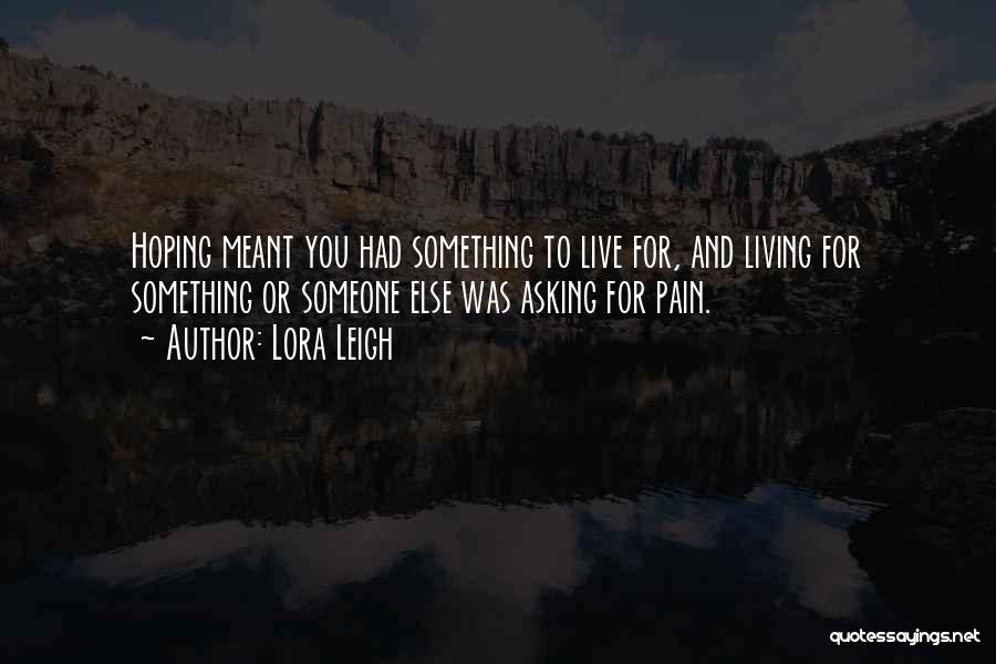 Lora Leigh Quotes: Hoping Meant You Had Something To Live For, And Living For Something Or Someone Else Was Asking For Pain.
