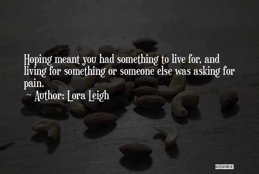Lora Leigh Quotes: Hoping Meant You Had Something To Live For, And Living For Something Or Someone Else Was Asking For Pain.